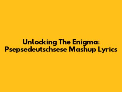 Unlocking The Enigma: Psepsedeutschsese Mashup Lyrics