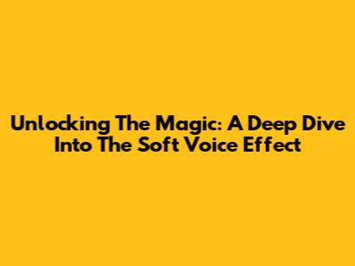Unlocking The Magic: A Deep Dive Into The Soft Voice Effect