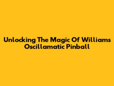 Unlocking The Magic Of Williams Oscillamatic Pinball