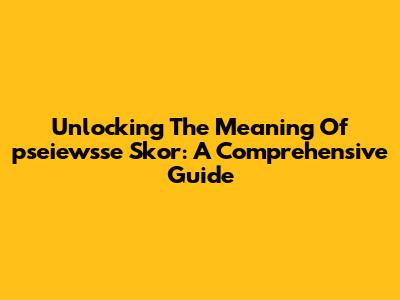 Unlocking The Meaning Of 'pseiewsse Skor': A Comprehensive Guide