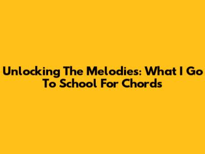 Unlocking The Melodies: 'What I Go To School For' Chords