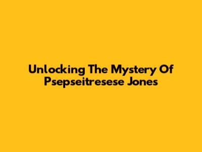 Unlocking The Mystery Of Psepseitresese Jones