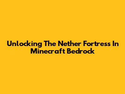 Unlocking The Nether Fortress In Minecraft Bedrock