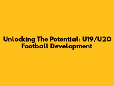 Unlocking The Potential: U19/U20 Football Development