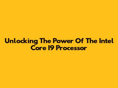 Unlocking The Power Of The Intel Core I9 Processor
