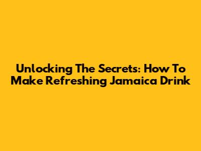 Unlocking The Secrets: How To Make Refreshing Jamaica Drink