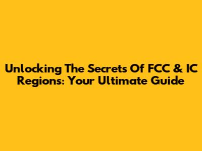 Unlocking The Secrets Of FCC & IC Regions: Your Ultimate Guide