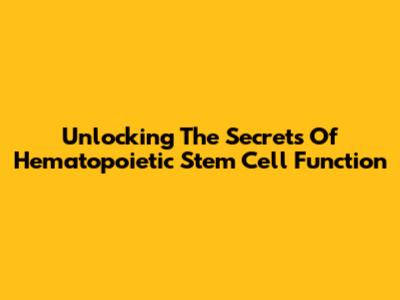 Unlocking The Secrets Of Hematopoietic Stem Cell Function