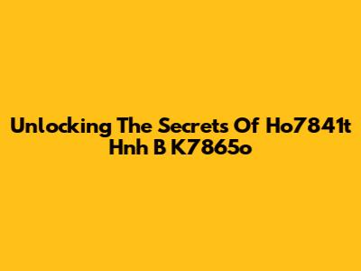 Unlocking The Secrets Of Ho7841t Hnh B K7865o