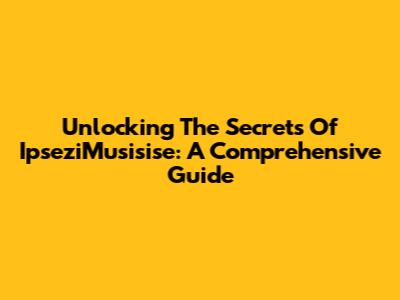 Unlocking The Secrets Of IpseziMusisise: A Comprehensive Guide