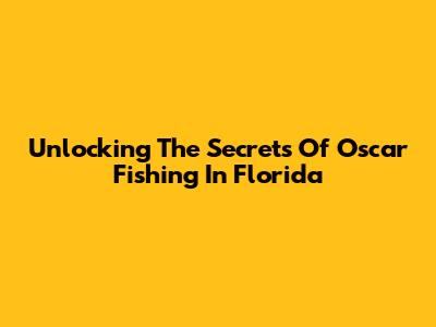 Unlocking The Secrets Of Oscar Fishing In Florida