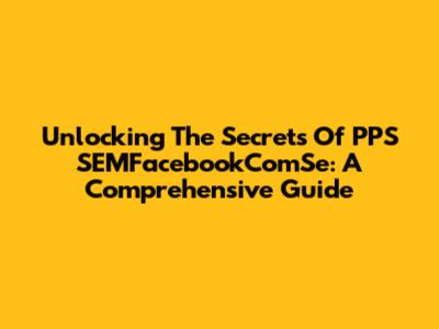 Unlocking The Secrets Of PPS SEMFacebookComSe: A Comprehensive Guide