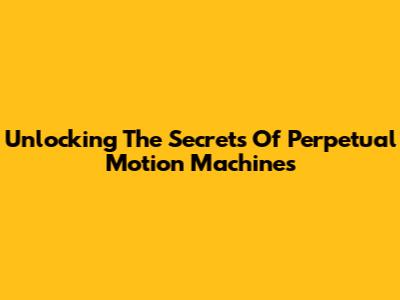 Unlocking The Secrets Of Perpetual Motion Machines