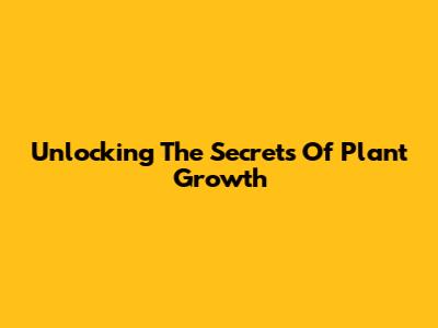 Unlocking The Secrets Of Plant Growth