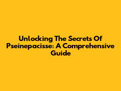 Unlocking The Secrets Of Pseinepacisse: A Comprehensive Guide