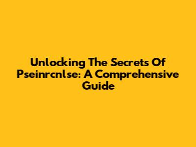Unlocking The Secrets Of Pseinrcnlse: A Comprehensive Guide