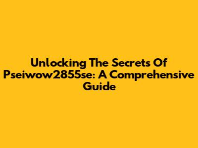 Unlocking The Secrets Of Pseiwow2855se: A Comprehensive Guide