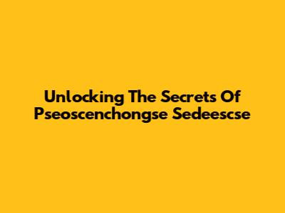 Unlocking The Secrets Of Pseoscenchongse Sedeescse