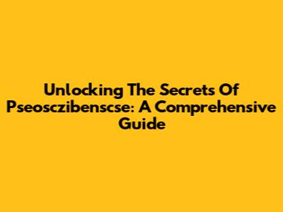 Unlocking The Secrets Of Pseosczibenscse: A Comprehensive Guide