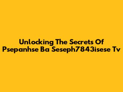Unlocking The Secrets Of Psepanhse Ba Seseph7843isese Tv