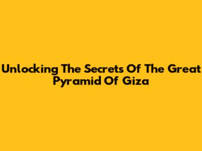 Unlocking The Secrets Of The Great Pyramid Of Giza