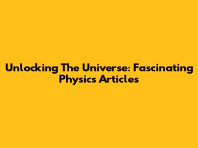 Unlocking The Universe: Fascinating Physics Articles