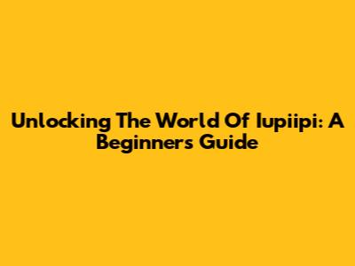 Unlocking The World Of Iupiipi: A Beginner's Guide