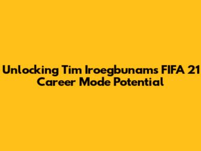 Unlocking Tim Iroegbunam's FIFA 21 Career Mode Potential
