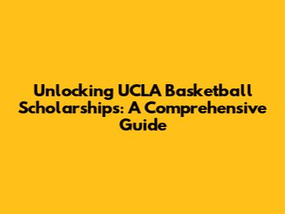 Unlocking UCLA Basketball Scholarships: A Comprehensive Guide