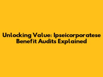 Unlocking Value: Ipseicorporatese Benefit Audits Explained