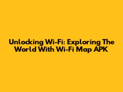 Unlocking Wi-Fi: Exploring The World With Wi-Fi Map APK