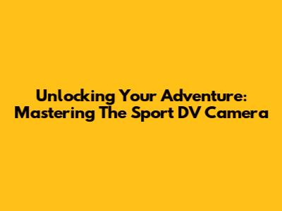 Unlocking Your Adventure: Mastering The Sport DV Camera