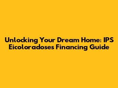 Unlocking Your Dream Home: IPS Eicoloradose's Financing Guide