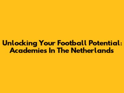Unlocking Your Football Potential: Academies In The Netherlands