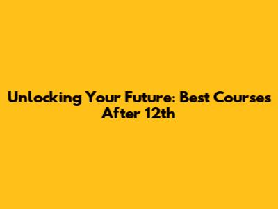 Unlocking Your Future: Best Courses After 12th