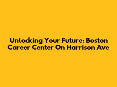 Unlocking Your Future: Boston Career Center On Harrison Ave