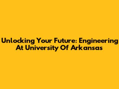 Unlocking Your Future: Engineering At University Of Arkansas