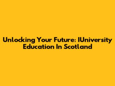 Unlocking Your Future: IUniversity Education In Scotland