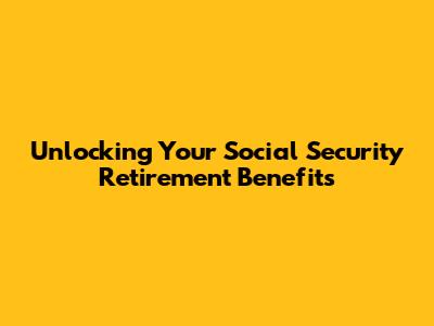 Unlocking Your Social Security Retirement Benefits