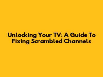 Unlocking Your TV: A Guide To Fixing Scrambled Channels