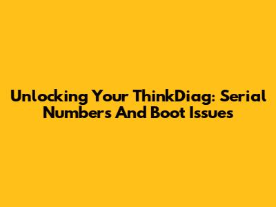 Unlocking Your ThinkDiag: Serial Numbers And Boot Issues
