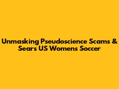 Unmasking Pseudoscience Scams & Sears' US Women's Soccer