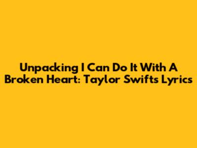 Unpacking 'I Can Do It With A Broken Heart': Taylor Swift's Lyrics