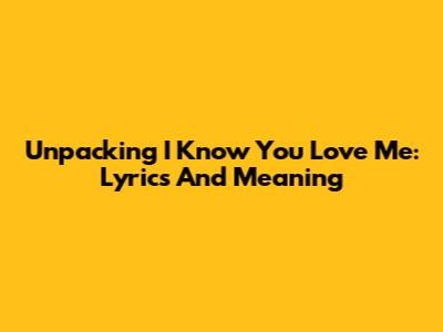 Unpacking 'I Know You Love Me': Lyrics And Meaning
