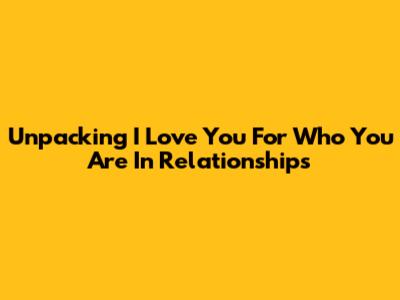 Unpacking 'I Love You For Who You Are' In Relationships