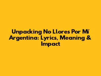 Unpacking 'No Llores Por Mí Argentina': Lyrics, Meaning & Impact