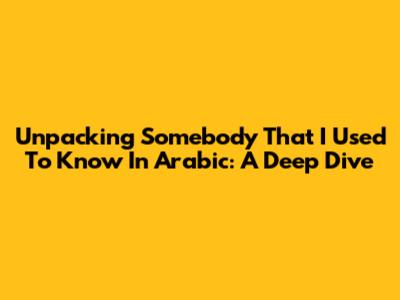 Unpacking 'Somebody That I Used To Know' In Arabic: A Deep Dive