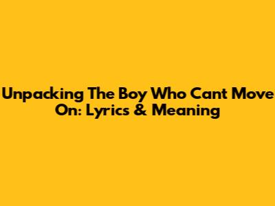Unpacking 'The Boy Who Can't Move On': Lyrics & Meaning