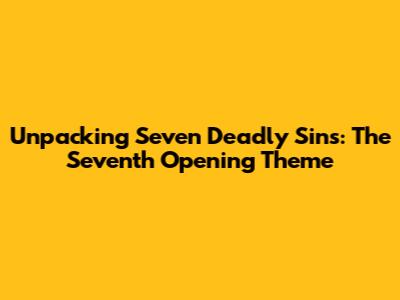Unpacking Seven Deadly Sins: The Seventh Opening Theme