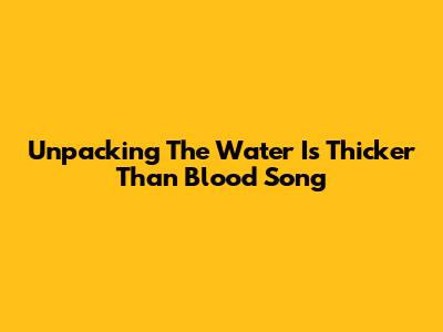Unpacking The 'Water Is Thicker Than Blood' Song